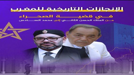 المغرب.. مسار حافل بالإنجازات في قضية الصحراء من الحسن الثاني إلى محمد السادس.